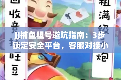 JJ捕鱼租号避坑指南：3步锁定安全平台，客服对接小技巧全公开